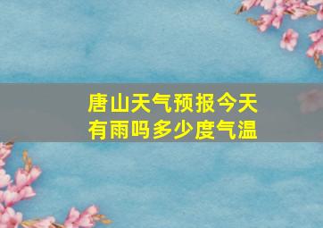 唐山天气预报今天有雨吗多少度气温