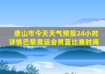 唐山市今天天气预报24小时详情巴黎奥运会男蓝比赛时间