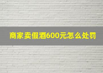 商家卖假酒600元怎么处罚