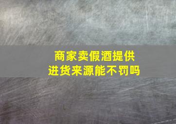 商家卖假酒提供进货来源能不罚吗