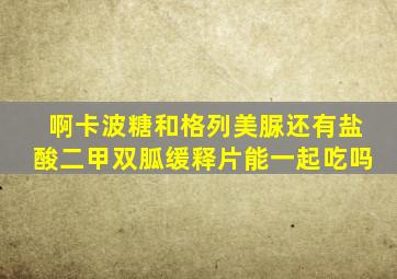 啊卡波糖和格列美脲还有盐酸二甲双胍缓释片能一起吃吗