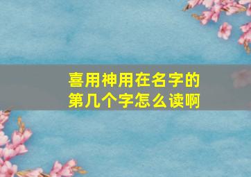 喜用神用在名字的第几个字怎么读啊