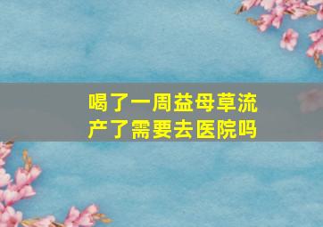 喝了一周益母草流产了需要去医院吗