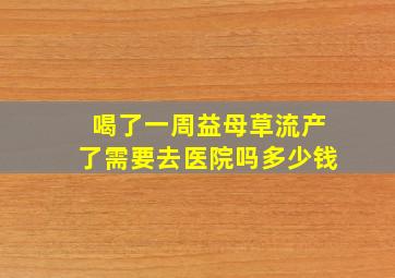 喝了一周益母草流产了需要去医院吗多少钱