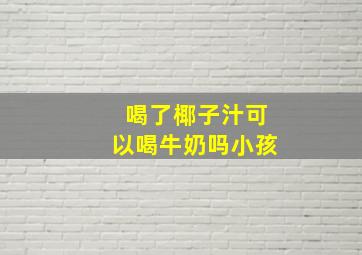 喝了椰子汁可以喝牛奶吗小孩