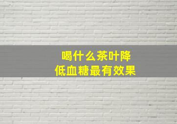 喝什么茶叶降低血糖最有效果