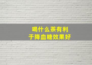 喝什么茶有利于降血糖效果好