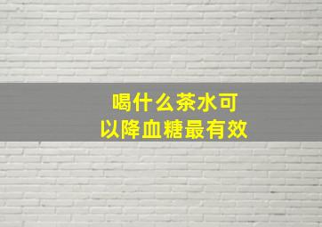 喝什么茶水可以降血糖最有效