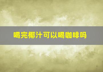 喝完椰汁可以喝咖啡吗