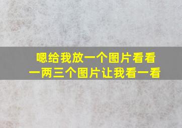 嗯给我放一个图片看看一两三个图片让我看一看