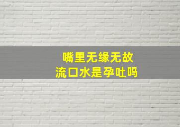 嘴里无缘无故流口水是孕吐吗