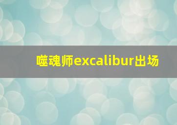 噬魂师excalibur出场