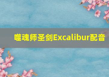 噬魂师圣剑Excalibur配音