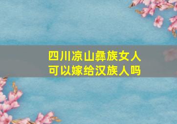 四川凉山彝族女人可以嫁给汉族人吗