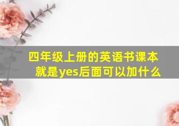 四年级上册的英语书课本就是yes后面可以加什么