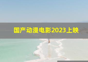 国产动漫电影2023上映