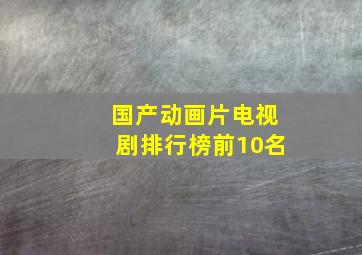 国产动画片电视剧排行榜前10名