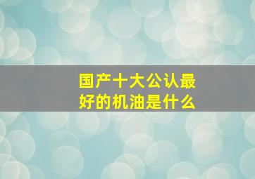 国产十大公认最好的机油是什么