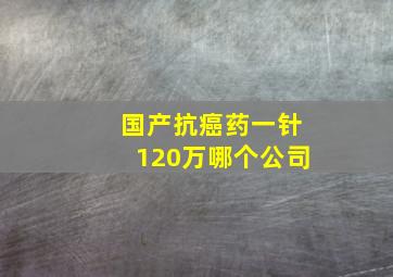 国产抗癌药一针120万哪个公司