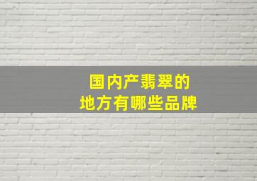 国内产翡翠的地方有哪些品牌