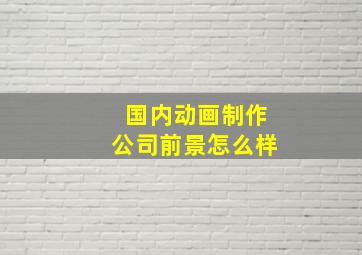 国内动画制作公司前景怎么样