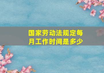 国家劳动法规定每月工作时间是多少