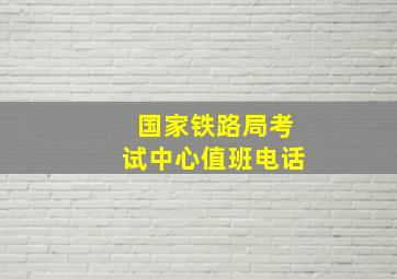 国家铁路局考试中心值班电话