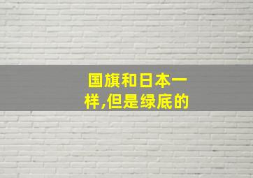 国旗和日本一样,但是绿底的