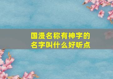 国漫名称有神字的名字叫什么好听点