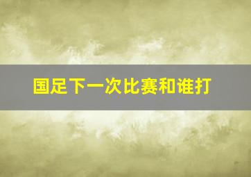 国足下一次比赛和谁打