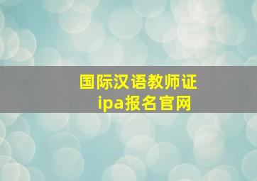 国际汉语教师证ipa报名官网