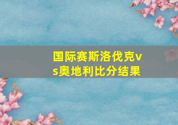 国际赛斯洛伐克vs奥地利比分结果