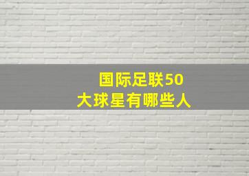 国际足联50大球星有哪些人