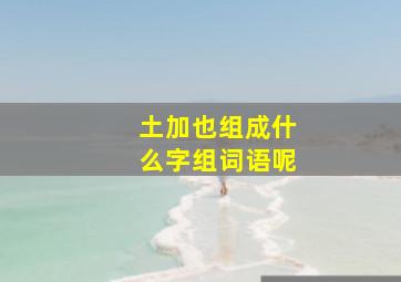 土加也组成什么字组词语呢