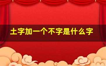 土字加一个不字是什么字