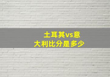 土耳其vs意大利比分是多少