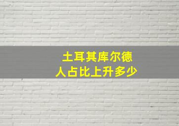 土耳其库尔德人占比上升多少