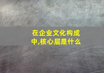 在企业文化构成中,核心层是什么