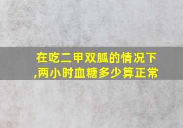 在吃二甲双胍的情况下,两小时血糖多少算正常