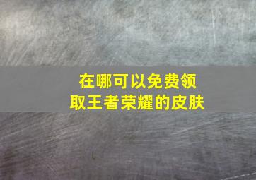 在哪可以免费领取王者荣耀的皮肤