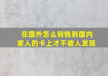 在国外怎么转钱到国内家人的卡上才不被人发现