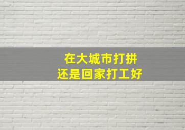 在大城市打拼还是回家打工好