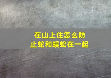 在山上住怎么防止蛇和蜈蚣在一起