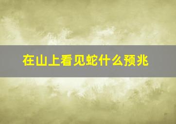 在山上看见蛇什么预兆