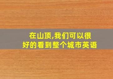 在山顶,我们可以很好的看到整个城市英语