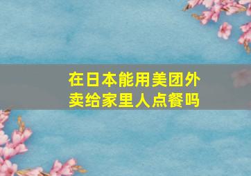 在日本能用美团外卖给家里人点餐吗