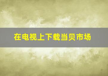 在电视上下载当贝市场