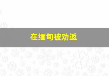 在缅甸被劝返