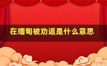 在缅甸被劝返是什么意思