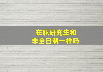 在职研究生和非全日制一样吗